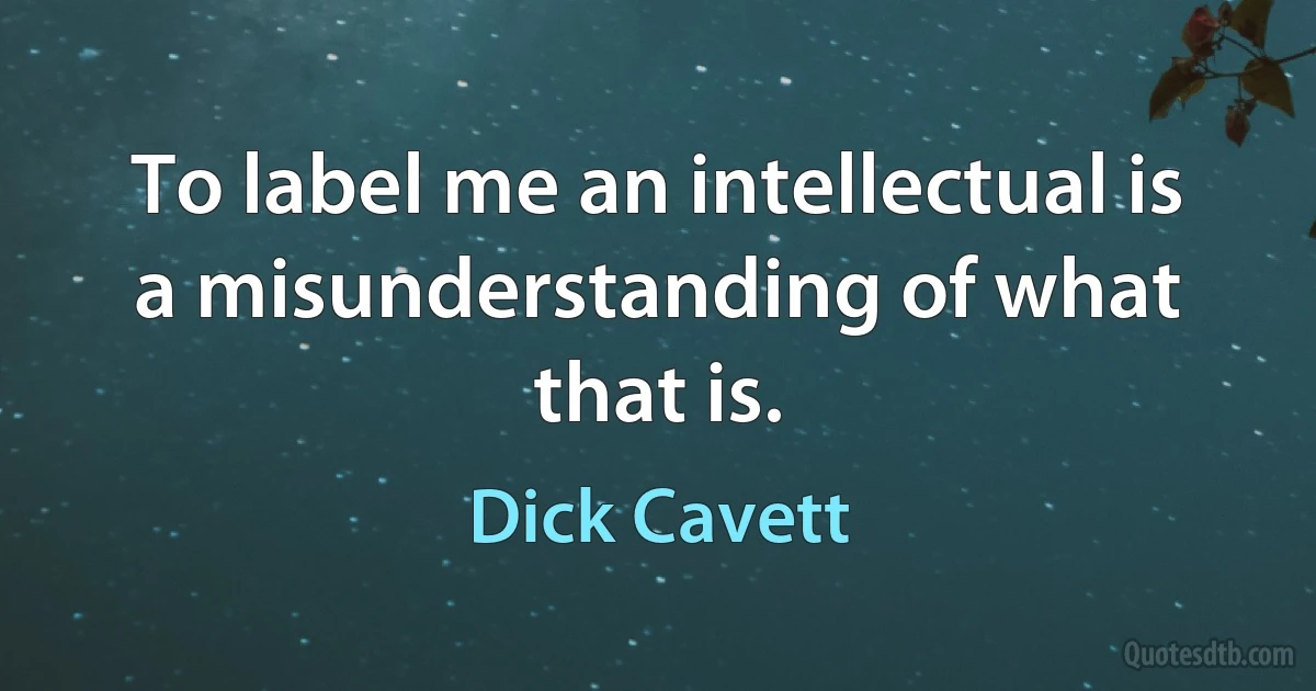 To label me an intellectual is a misunderstanding of what that is. (Dick Cavett)