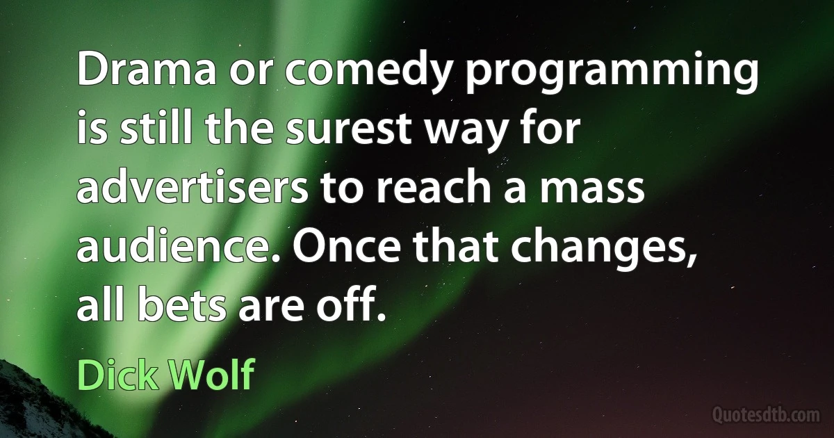 Drama or comedy programming is still the surest way for advertisers to reach a mass audience. Once that changes, all bets are off. (Dick Wolf)