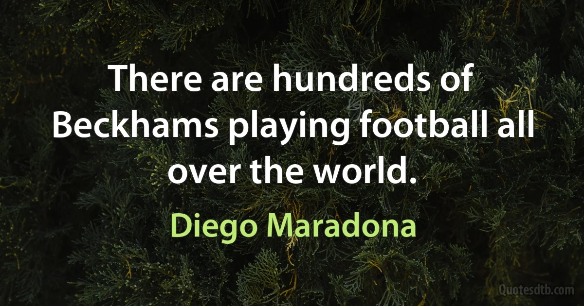 There are hundreds of Beckhams playing football all over the world. (Diego Maradona)