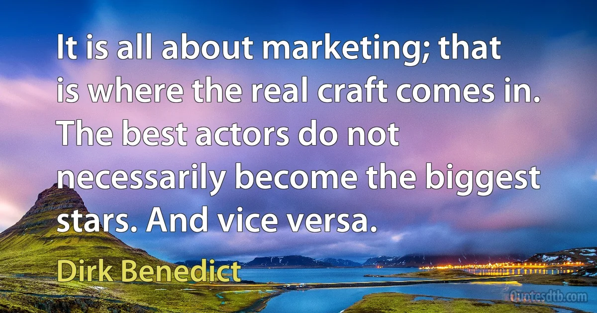 It is all about marketing; that is where the real craft comes in. The best actors do not necessarily become the biggest stars. And vice versa. (Dirk Benedict)