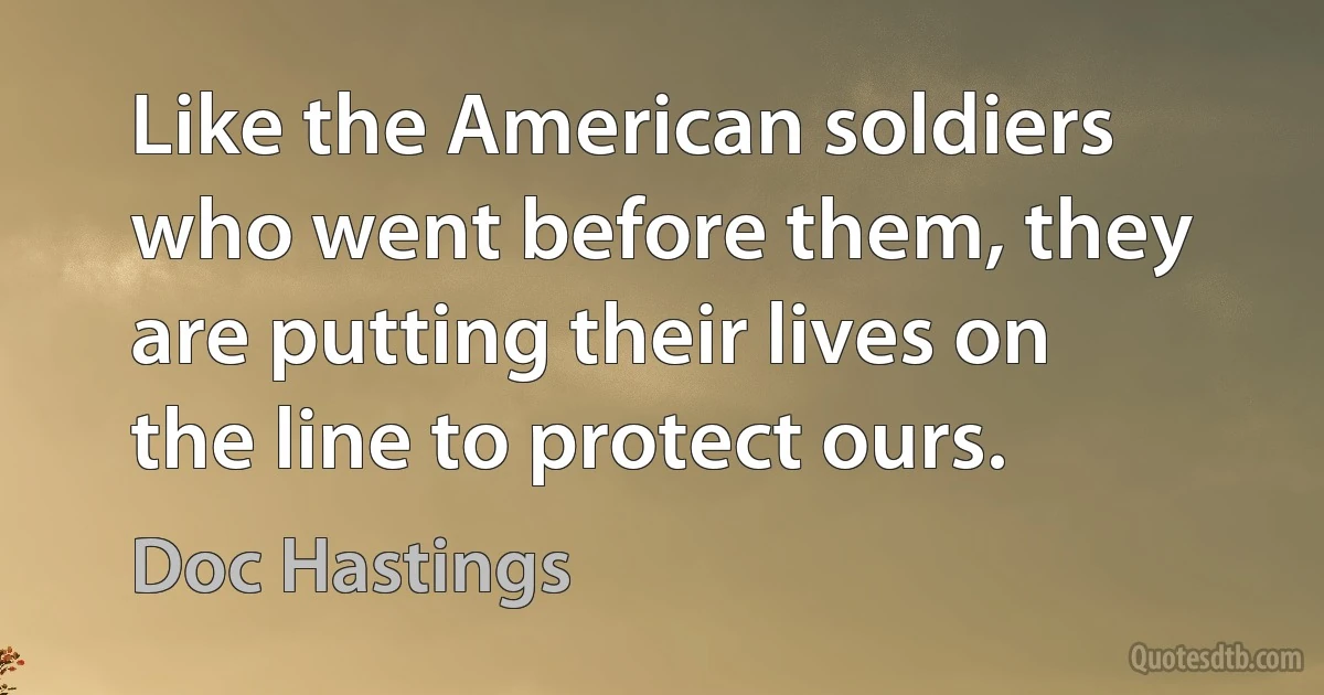 Like the American soldiers who went before them, they are putting their lives on the line to protect ours. (Doc Hastings)