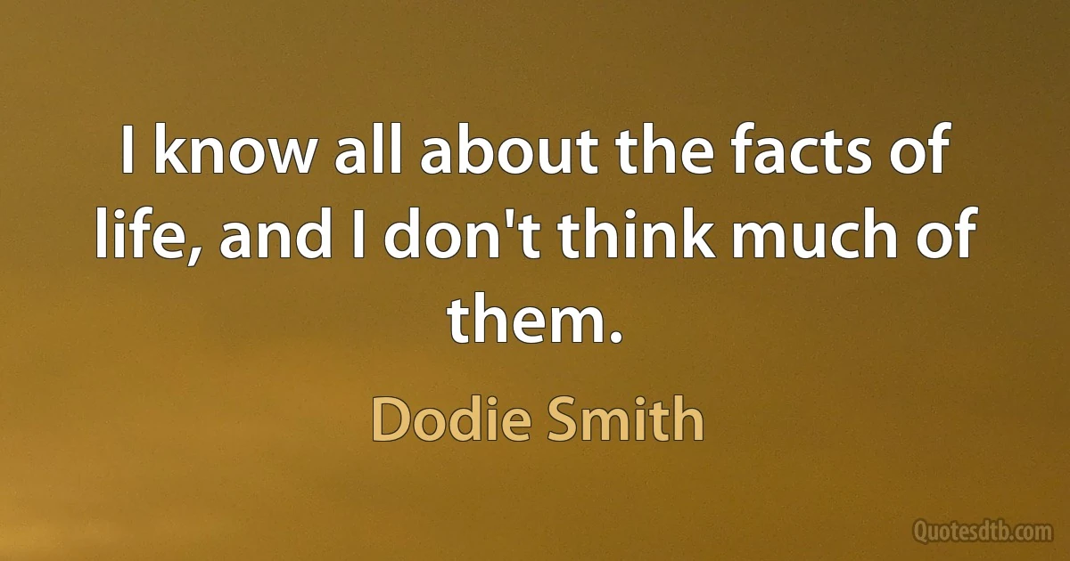 I know all about the facts of life, and I don't think much of them. (Dodie Smith)