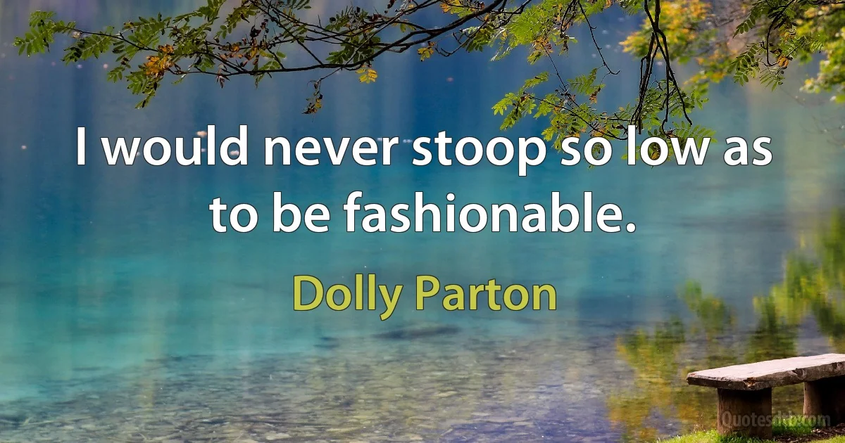 I would never stoop so low as to be fashionable. (Dolly Parton)