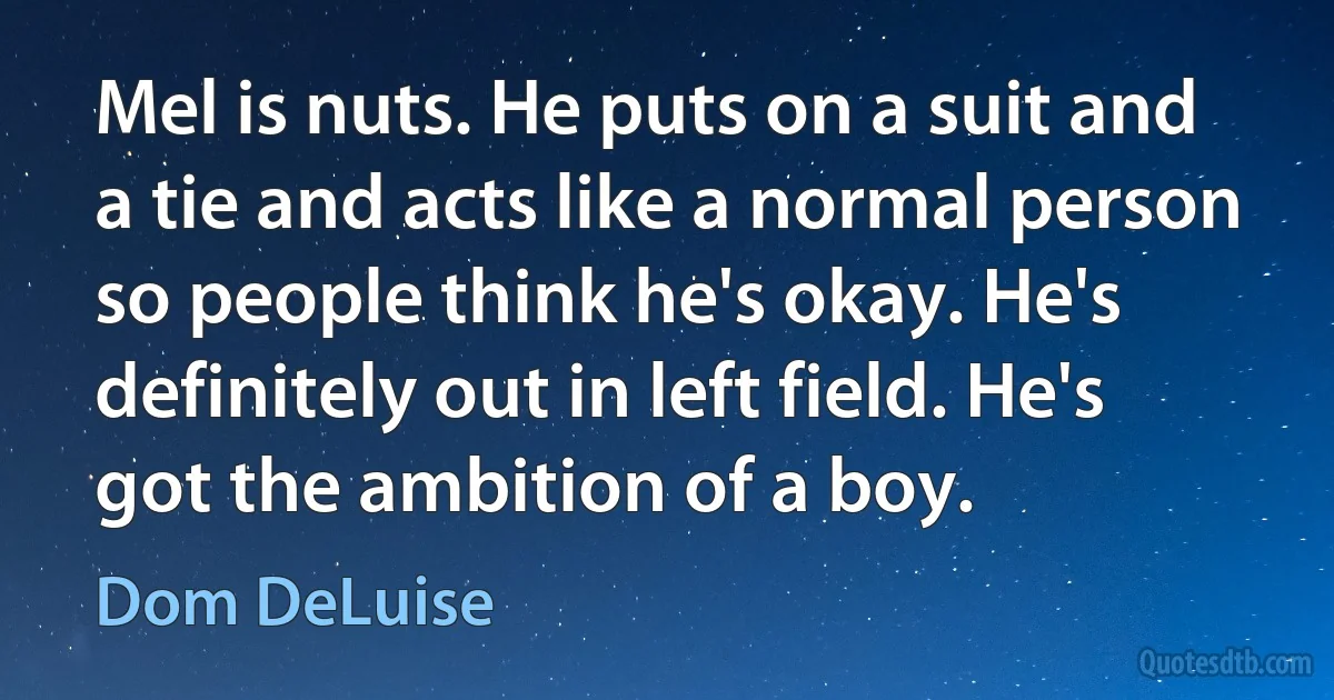 Mel is nuts. He puts on a suit and a tie and acts like a normal person so people think he's okay. He's definitely out in left field. He's got the ambition of a boy. (Dom DeLuise)