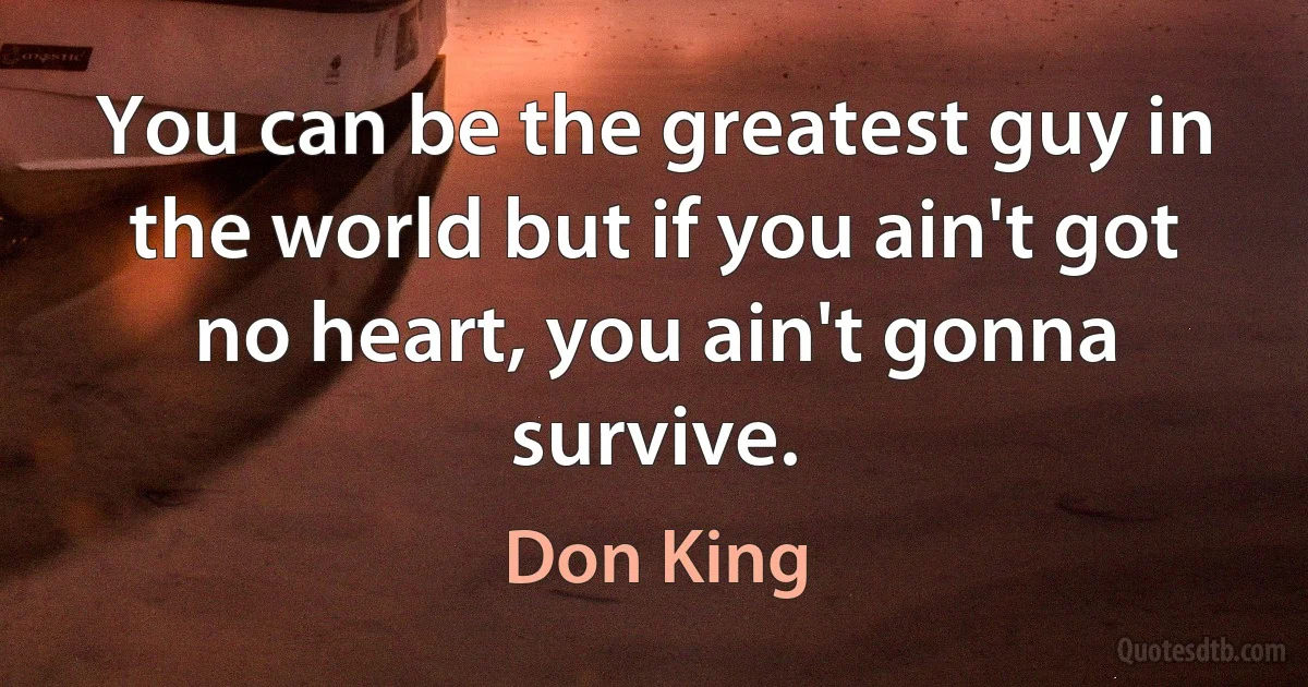 You can be the greatest guy in the world but if you ain't got no heart, you ain't gonna survive. (Don King)