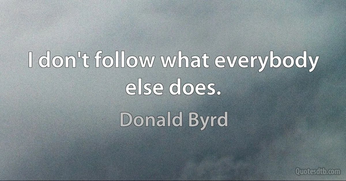 I don't follow what everybody else does. (Donald Byrd)