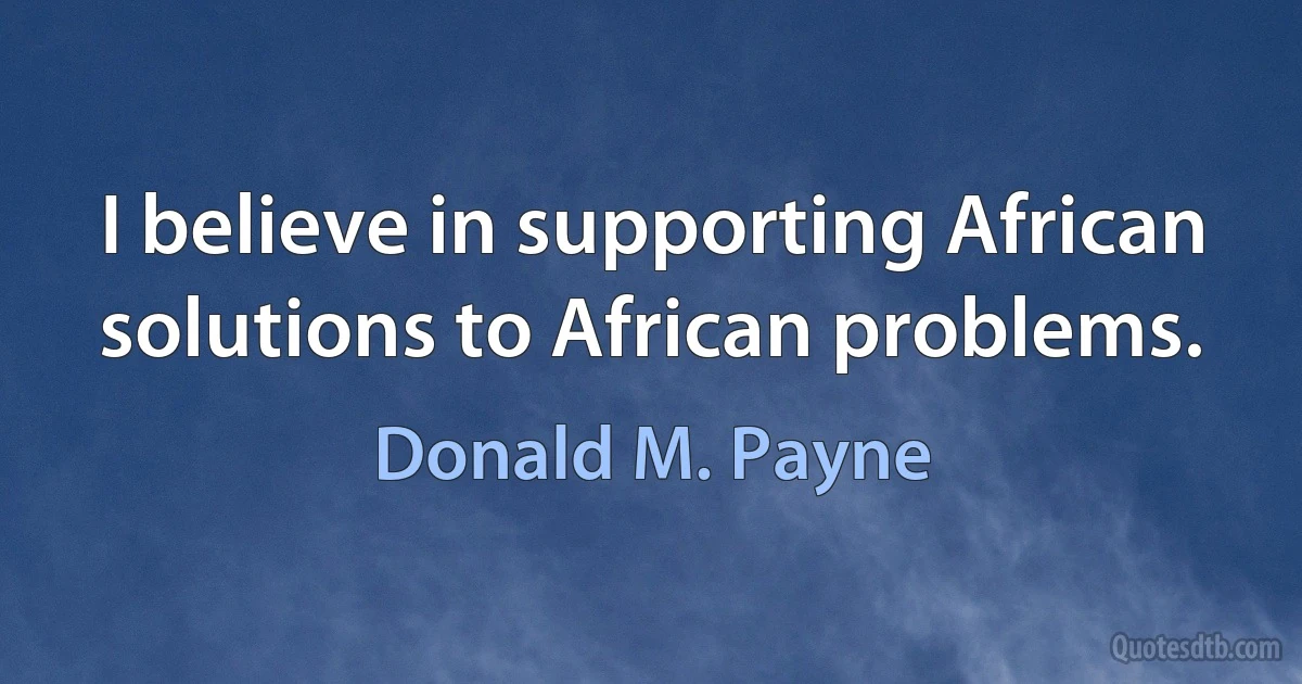 I believe in supporting African solutions to African problems. (Donald M. Payne)