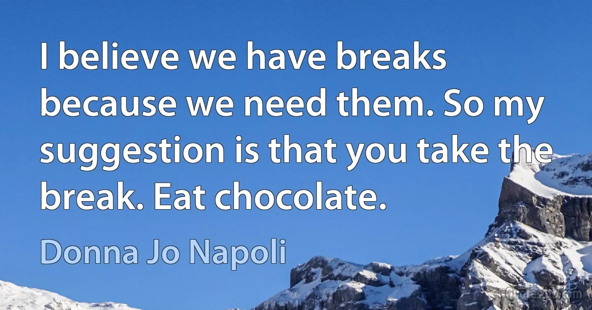 I believe we have breaks because we need them. So my suggestion is that you take the break. Eat chocolate. (Donna Jo Napoli)