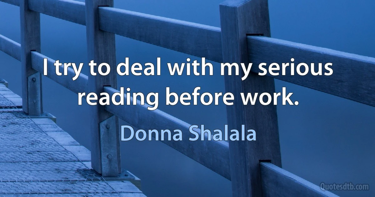 I try to deal with my serious reading before work. (Donna Shalala)