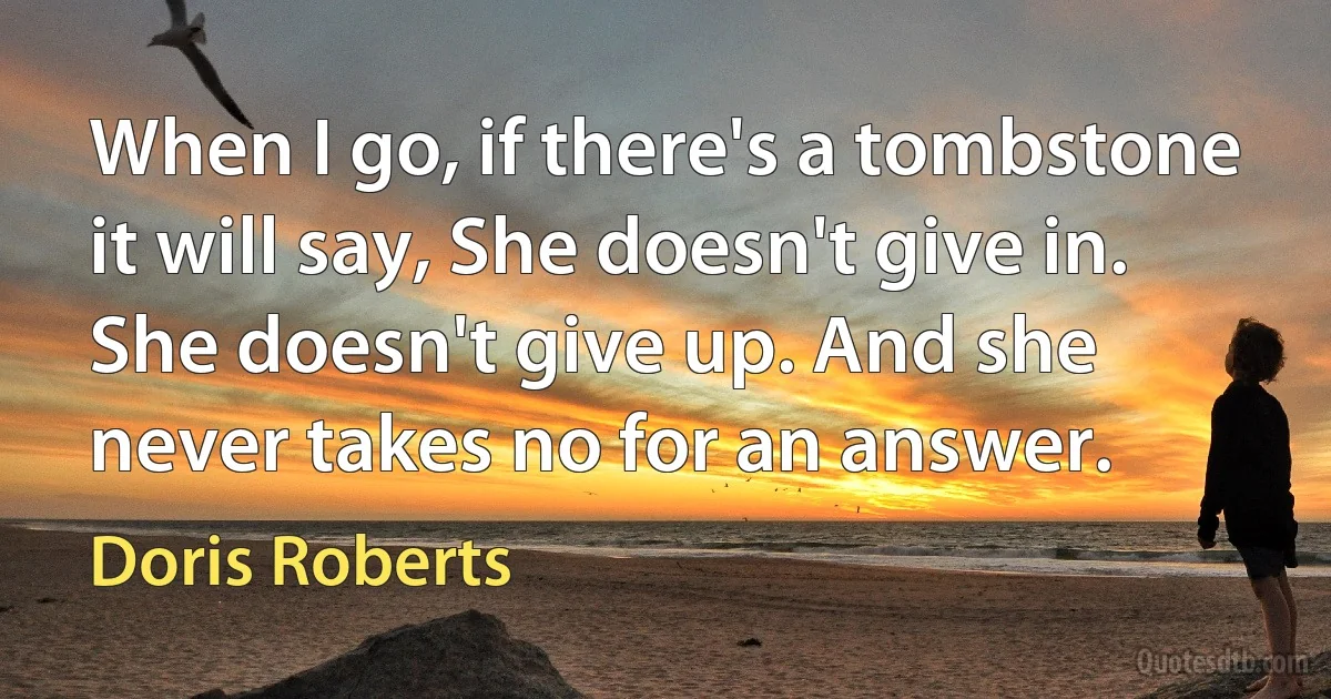 When I go, if there's a tombstone it will say, She doesn't give in. She doesn't give up. And she never takes no for an answer. (Doris Roberts)