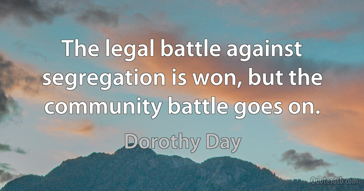 The legal battle against segregation is won, but the community battle goes on. (Dorothy Day)