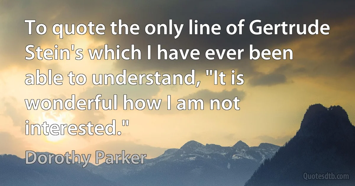 To quote the only line of Gertrude Stein's which I have ever been able to understand, "It is wonderful how I am not interested." (Dorothy Parker)