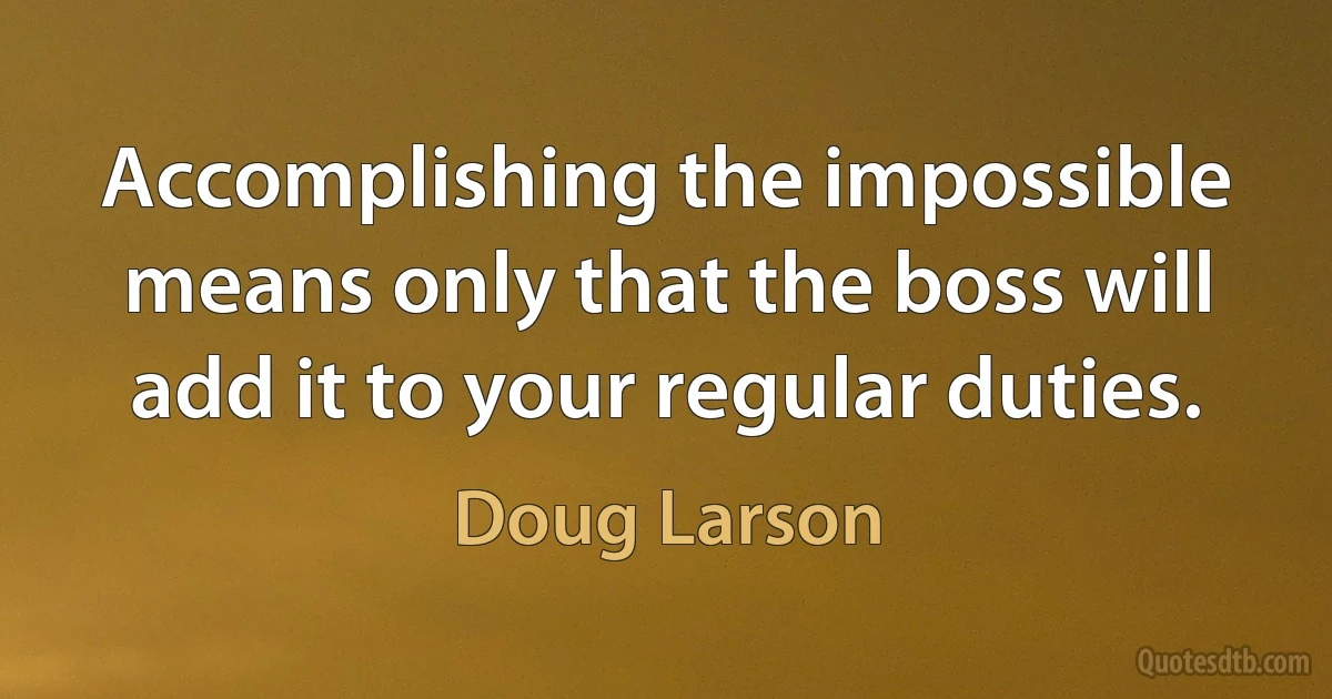 Accomplishing the impossible means only that the boss will add it to your regular duties. (Doug Larson)