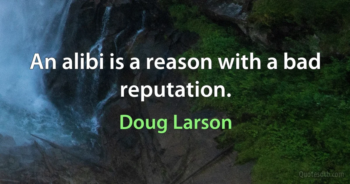 An alibi is a reason with a bad reputation. (Doug Larson)