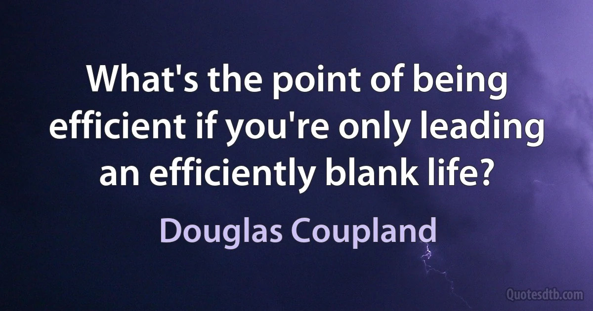 What's the point of being efficient if you're only leading an efficiently blank life? (Douglas Coupland)