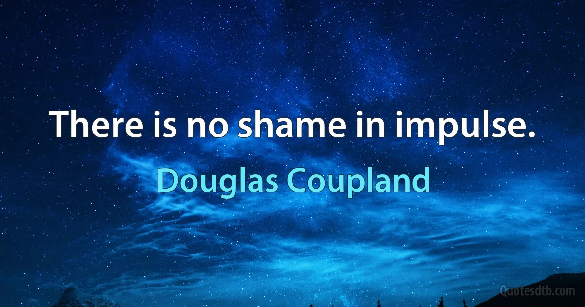 There is no shame in impulse. (Douglas Coupland)