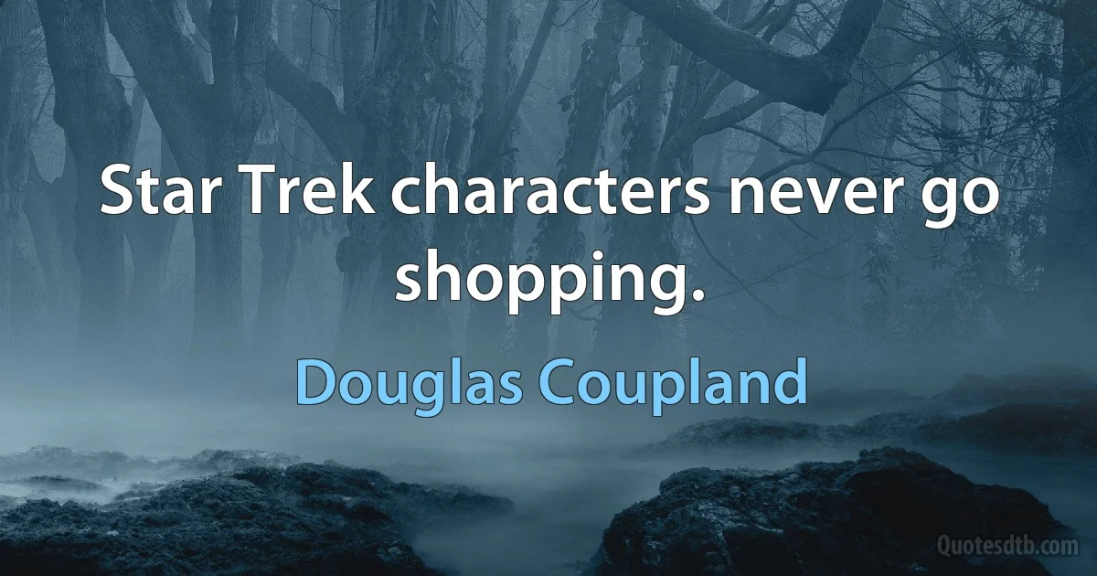 Star Trek characters never go shopping. (Douglas Coupland)