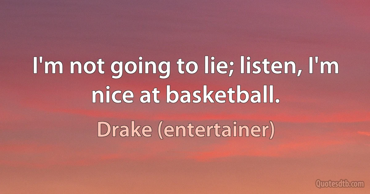 I'm not going to lie; listen, I'm nice at basketball. (Drake (entertainer))