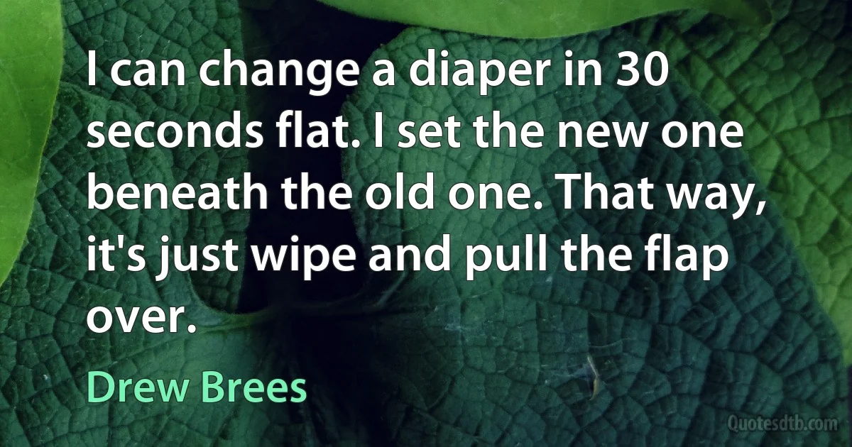 I can change a diaper in 30 seconds flat. I set the new one beneath the old one. That way, it's just wipe and pull the flap over. (Drew Brees)