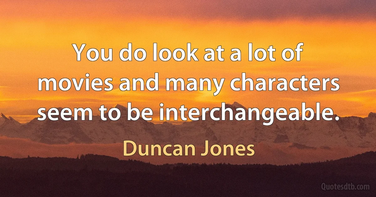 You do look at a lot of movies and many characters seem to be interchangeable. (Duncan Jones)