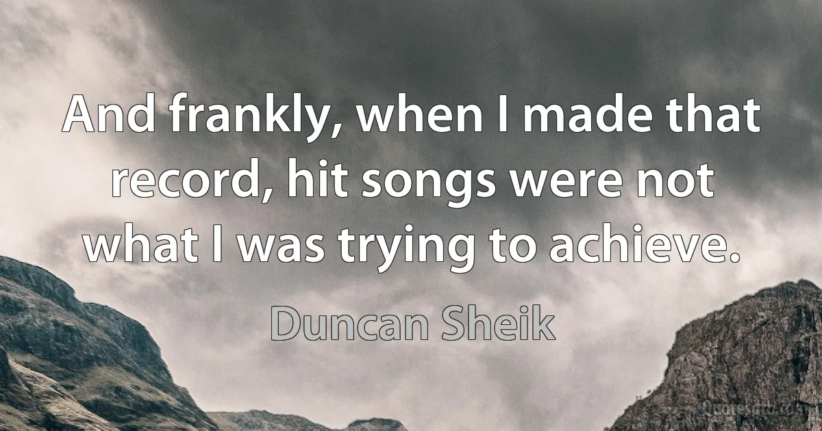 And frankly, when I made that record, hit songs were not what I was trying to achieve. (Duncan Sheik)