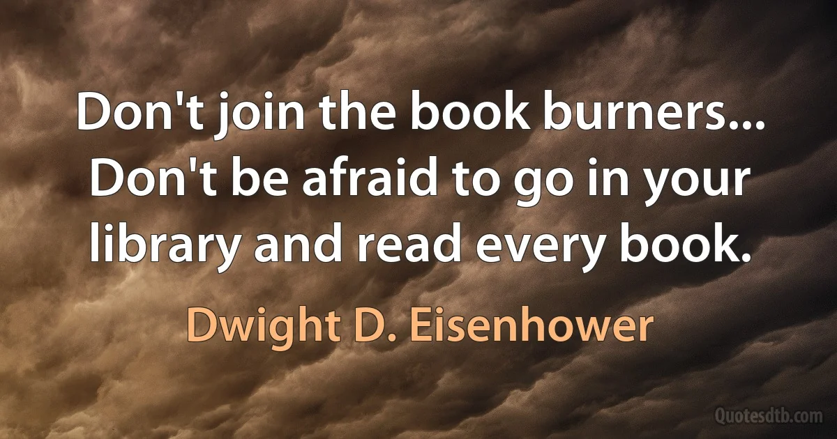 Don't join the book burners... Don't be afraid to go in your library and read every book. (Dwight D. Eisenhower)