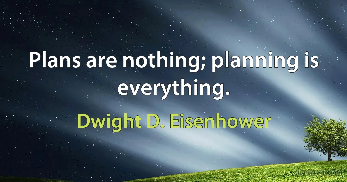 Plans are nothing; planning is everything. (Dwight D. Eisenhower)