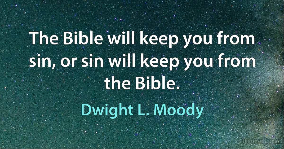 The Bible will keep you from sin, or sin will keep you from the Bible. (Dwight L. Moody)