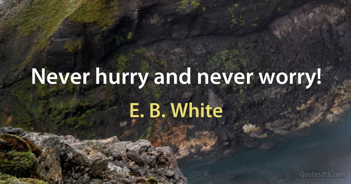 Never hurry and never worry! (E. B. White)