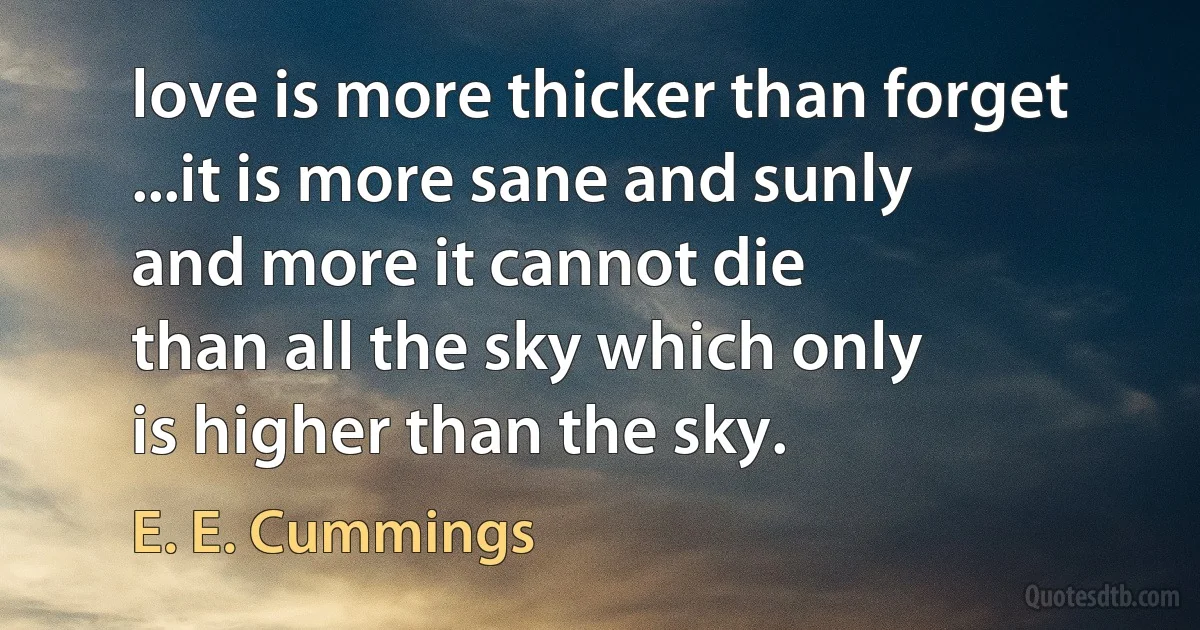 love is more thicker than forget
...it is more sane and sunly
and more it cannot die
than all the sky which only
is higher than the sky. (E. E. Cummings)