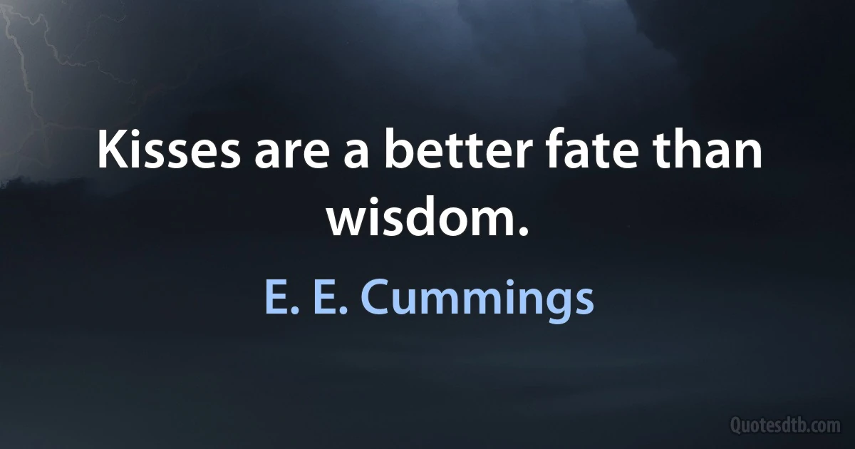 Kisses are a better fate than wisdom. (E. E. Cummings)