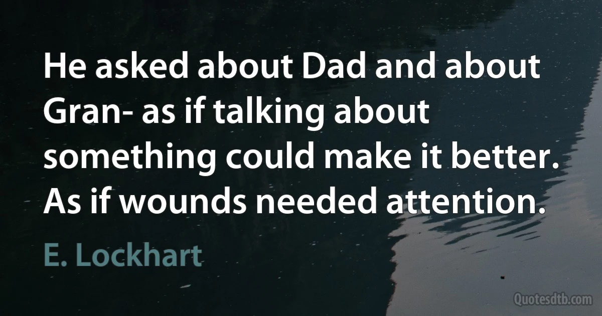 He asked about Dad and about Gran- as if talking about something could make it better. As if wounds needed attention. (E. Lockhart)