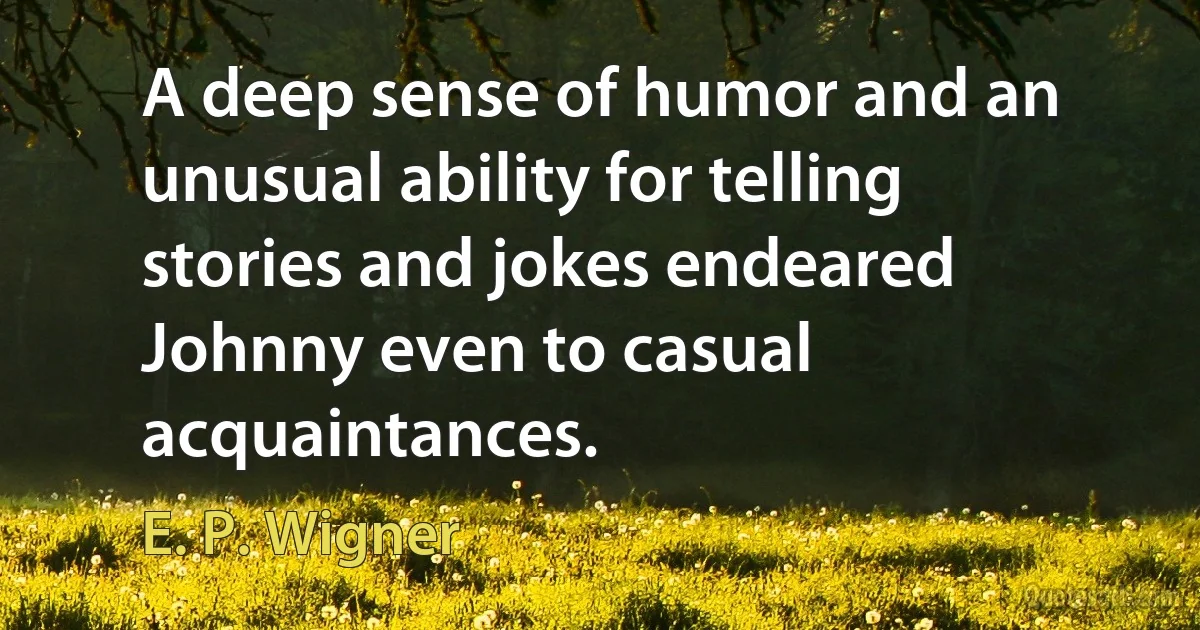 A deep sense of humor and an unusual ability for telling stories and jokes endeared Johnny even to casual acquaintances. (E. P. Wigner)