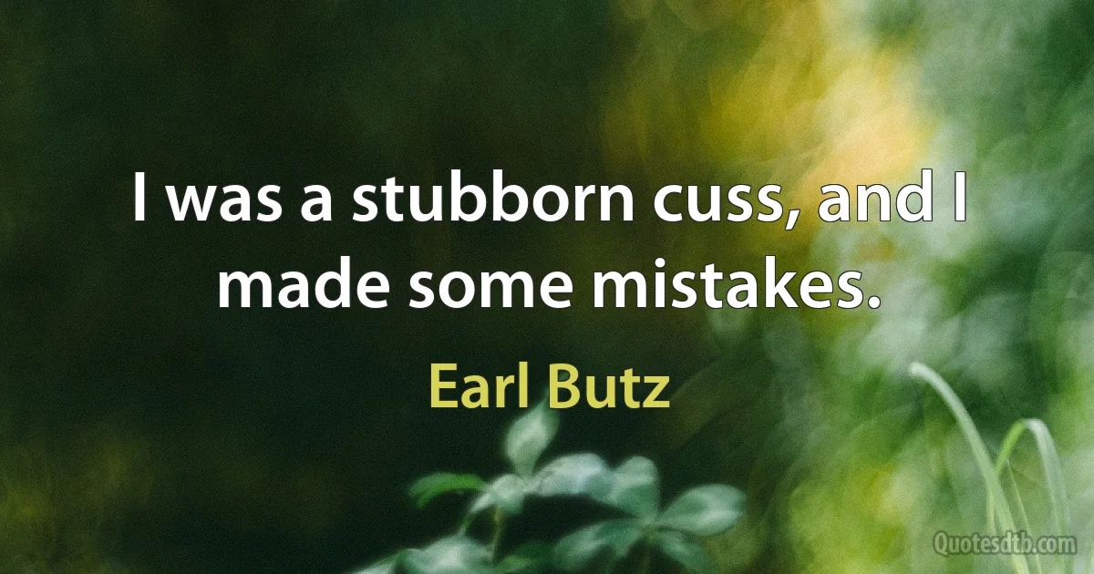 I was a stubborn cuss, and I made some mistakes. (Earl Butz)