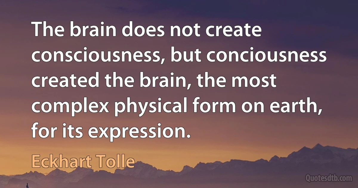 The brain does not create consciousness, but conciousness created the brain, the most complex physical form on earth, for its expression. (Eckhart Tolle)