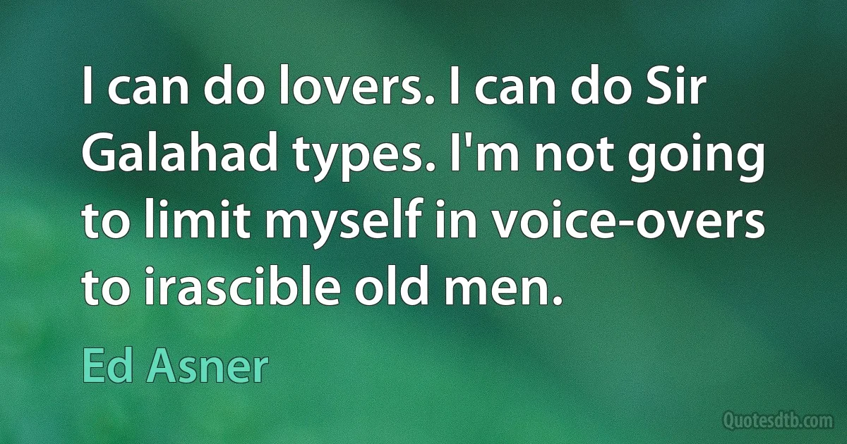 I can do lovers. I can do Sir Galahad types. I'm not going to limit myself in voice-overs to irascible old men. (Ed Asner)