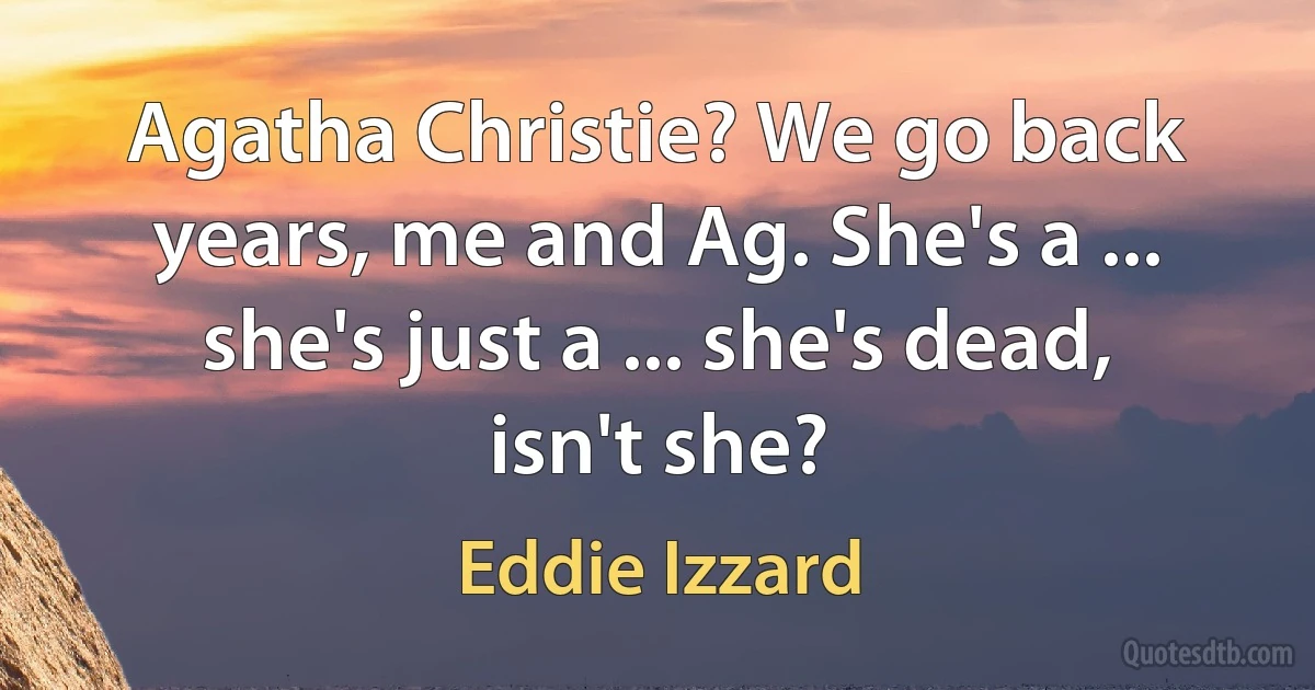 Agatha Christie? We go back years, me and Ag. She's a ... she's just a ... she's dead, isn't she? (Eddie Izzard)