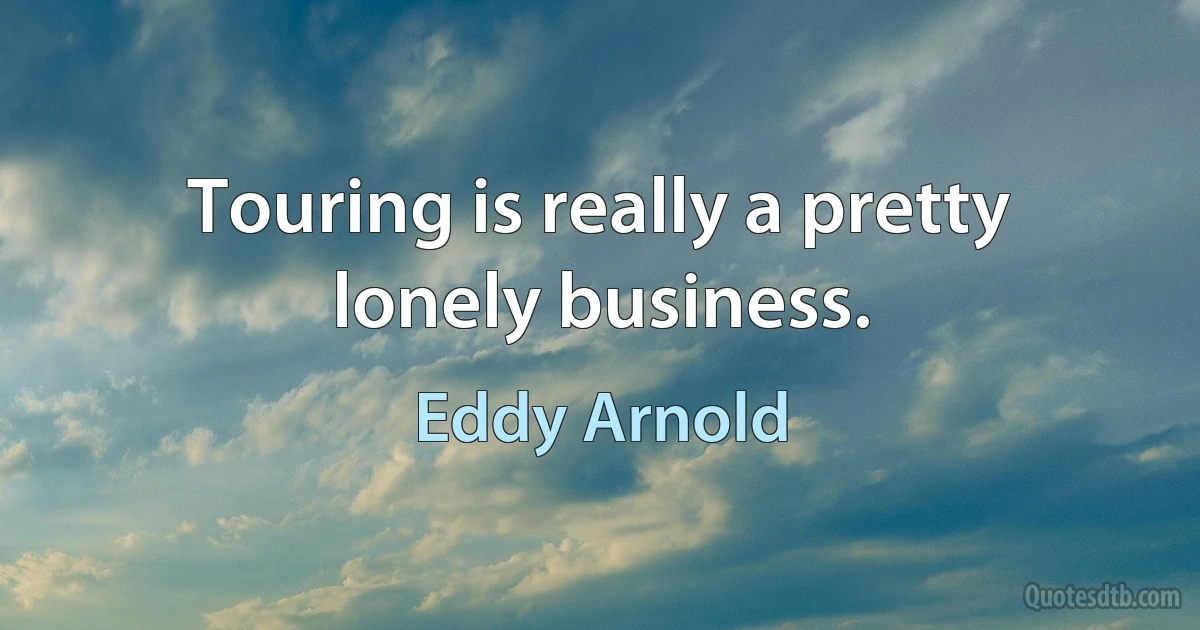 Touring is really a pretty lonely business. (Eddy Arnold)