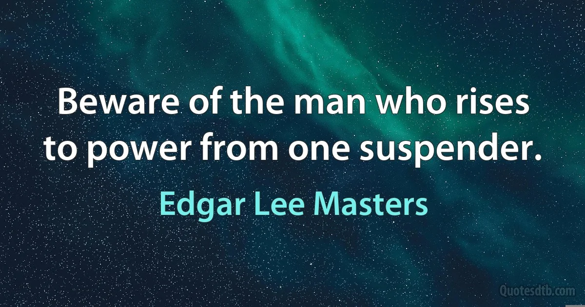 Beware of the man who rises to power from one suspender. (Edgar Lee Masters)