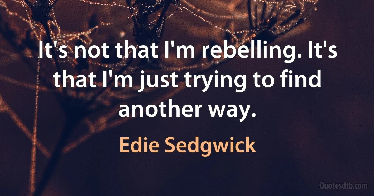 It's not that I'm rebelling. It's that I'm just trying to find another way. (Edie Sedgwick)