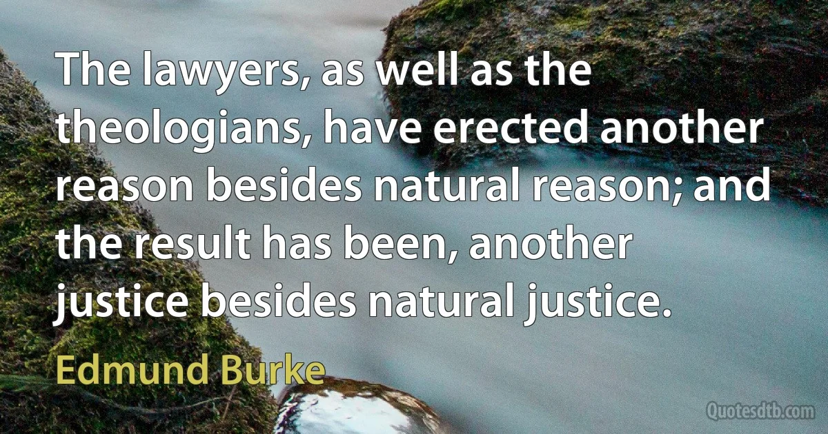 The lawyers, as well as the theologians, have erected another reason besides natural reason; and the result has been, another justice besides natural justice. (Edmund Burke)