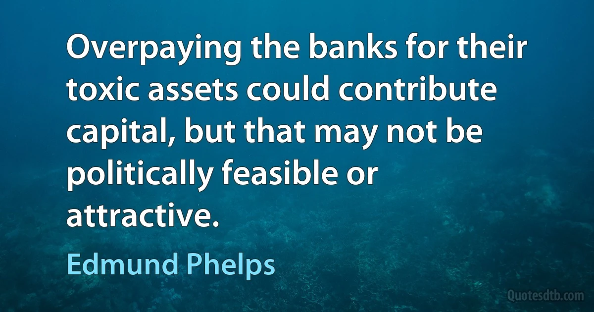 Overpaying the banks for their toxic assets could contribute capital, but that may not be politically feasible or attractive. (Edmund Phelps)