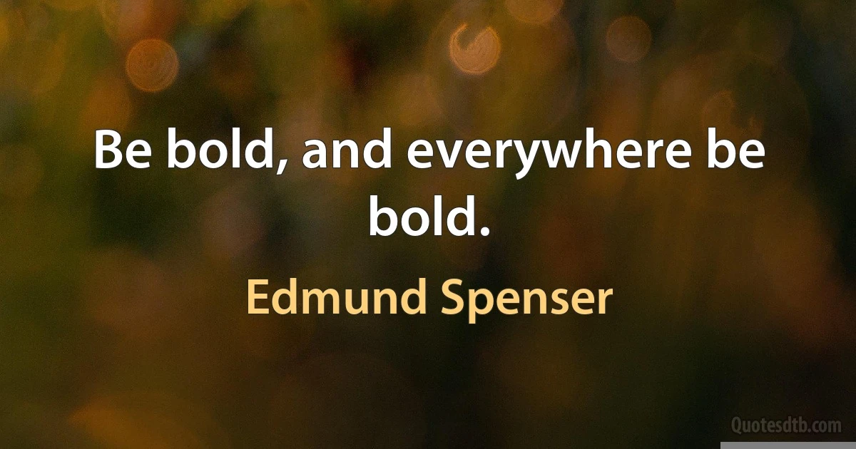 Be bold, and everywhere be bold. (Edmund Spenser)