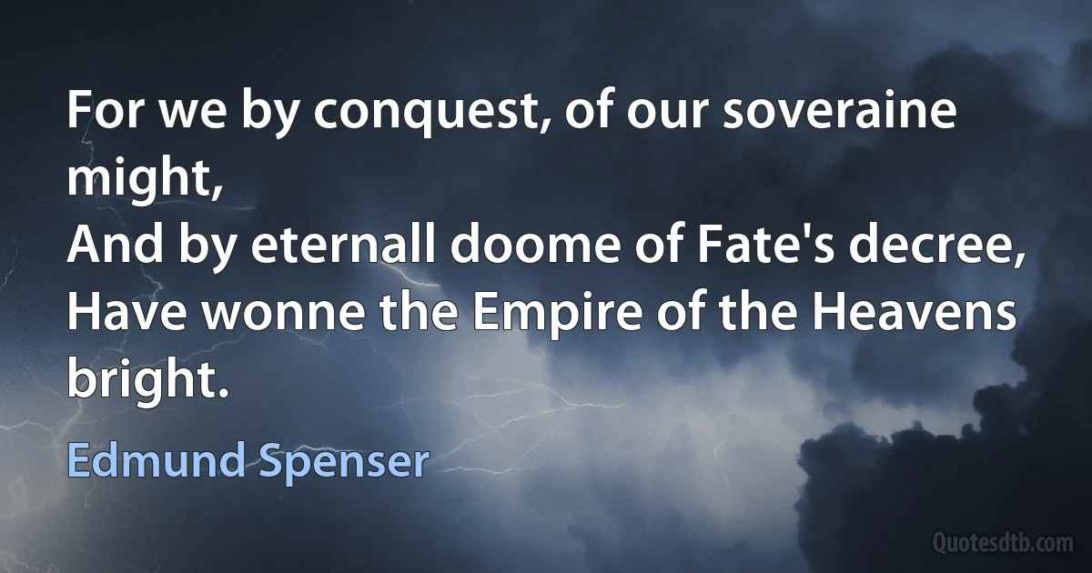 For we by conquest, of our soveraine might,
And by eternall doome of Fate's decree,
Have wonne the Empire of the Heavens bright. (Edmund Spenser)