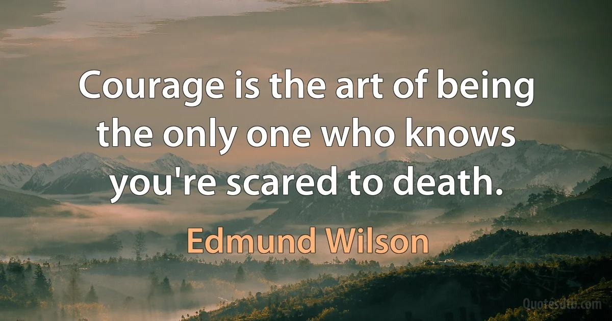 Courage is the art of being the only one who knows you're scared to death. (Edmund Wilson)