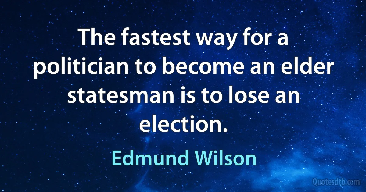 The fastest way for a politician to become an elder statesman is to lose an election. (Edmund Wilson)