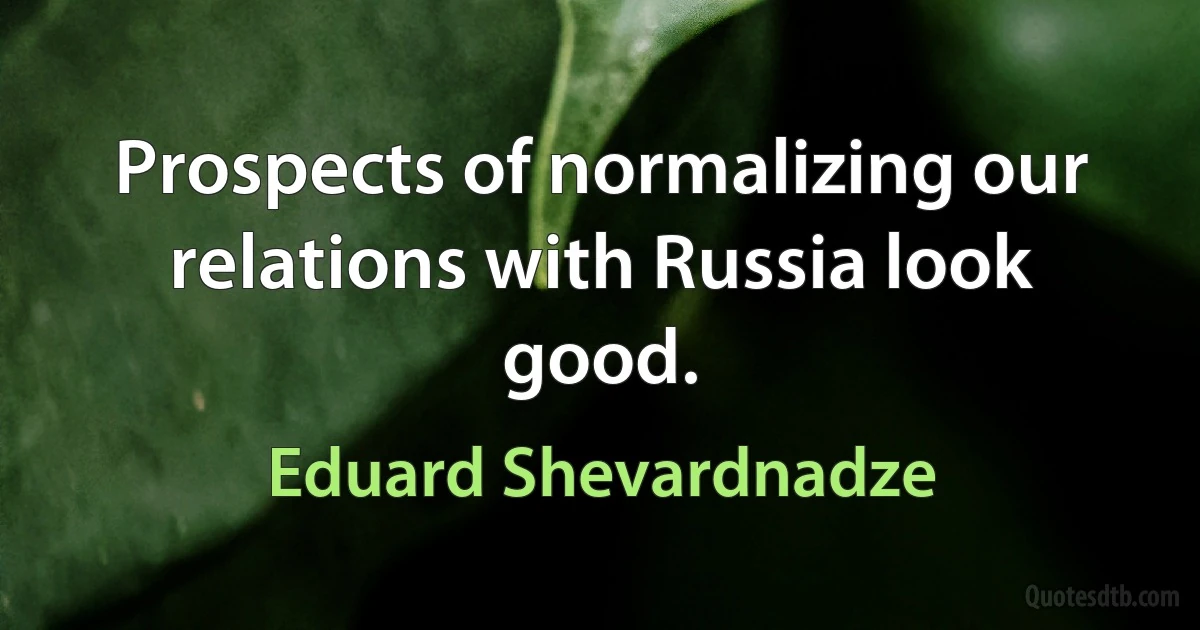 Prospects of normalizing our relations with Russia look good. (Eduard Shevardnadze)