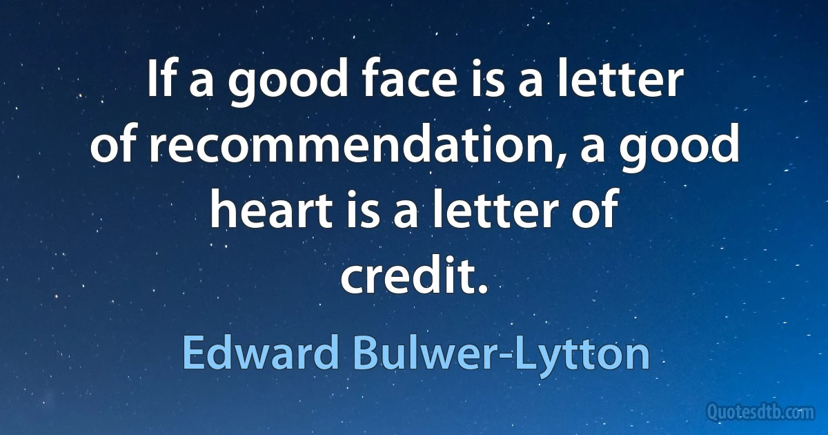 If a good face is a letter of recommendation, a good heart is a letter of credit. (Edward Bulwer-Lytton)