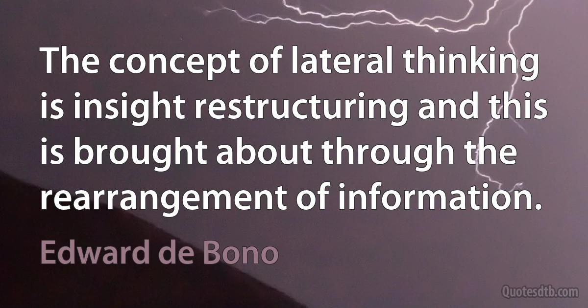 The concept of lateral thinking is insight restructuring and this is brought about through the rearrangement of information. (Edward de Bono)