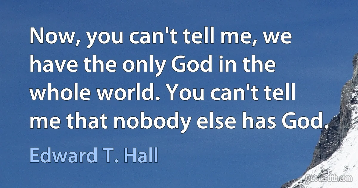 Now, you can't tell me, we have the only God in the whole world. You can't tell me that nobody else has God. (Edward T. Hall)